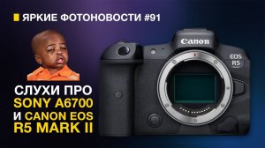 Яркие Фотоновости #91 Canon R5 mark 2 | Sony a6700 | CIPA 2023 и другие фотоновости