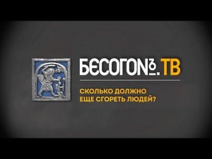 БесогонTV «Сколько должно ещё сгореть людей?»