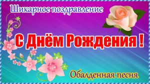 С ДНЁМ РОЖДЕНИЯ ! Шикарное поздравление!Обалденная Песня.