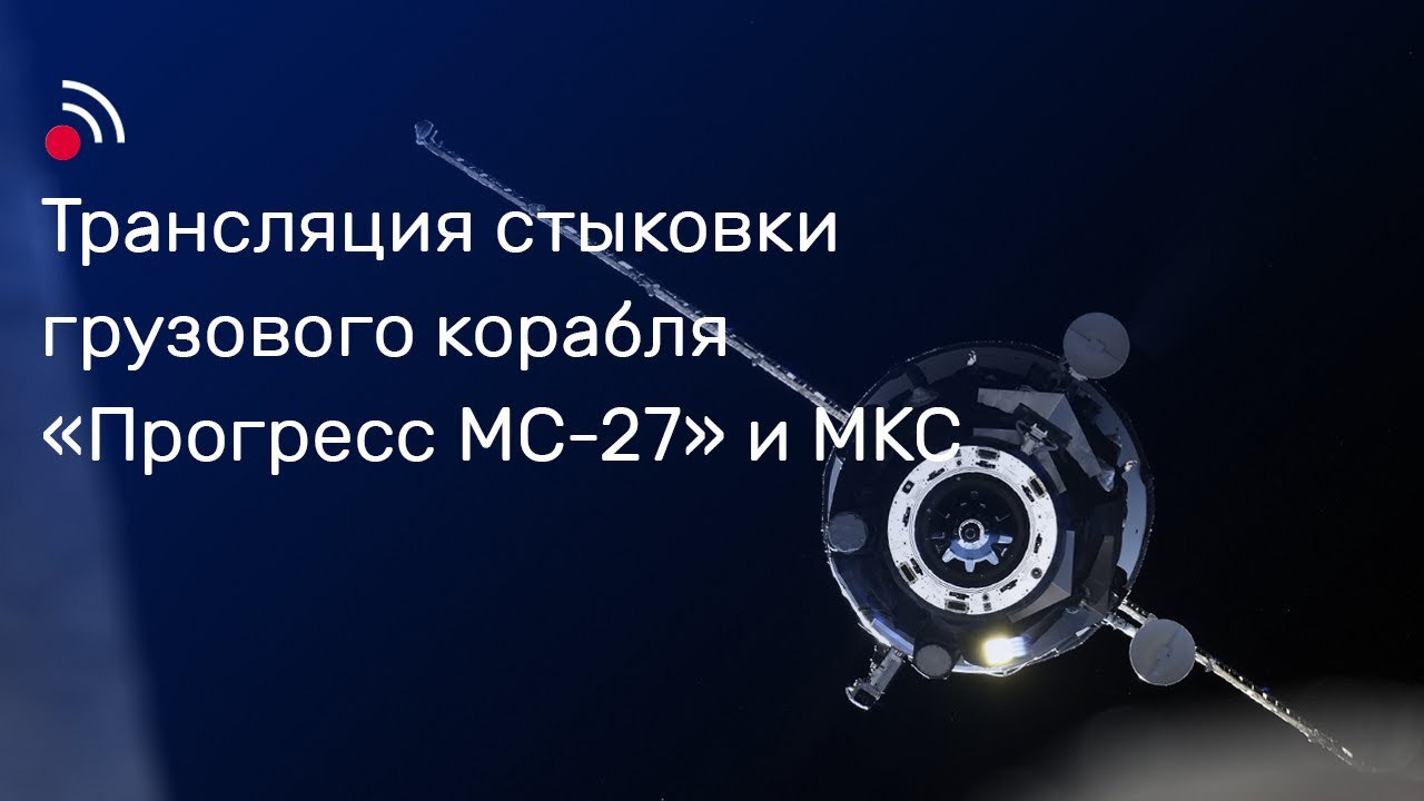 Трансляция стыковки грузового корабля «Прогресс МС-27» и МКС