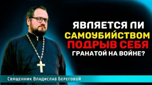 ЯВЛЯЕТСЯ ЛИ САМОУБИЙСТВОМ ПОДРЫВ СЕБЯ ГРАНАТОЙ НА ВОЙНЕ⁉️ Священник Владислав Береговой