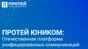 Наш эксперт рассказывает о ПРОТЕЙ-Юником — отечественной платформе унифицированных коммуникаций