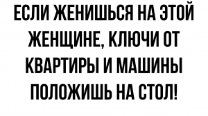 Если женишься на этой женщине, ключи от квартиры и машины положишь на стол