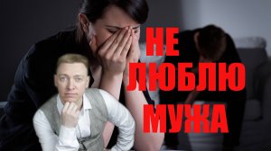 Разлюбила мужа. Не люблю мужа