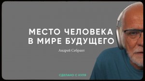 Андрей Себрант - место человека в мире технологий / "Сделано с нуля" 076