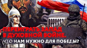 ПЕРЕИГРАТЬ ЗАПАД В ДУХОВНОЙ ВОЙНЕ. ЧТО НАМ НУЖНО ДЛЯ ПОБЕДЫ?