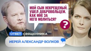МОЙ СЫН НЕКРЕЩЕНЫЙ. УШЕЛ ДОБРОВОЛЬЦЕМ. КАК МНЕ ЗА НЕГО МОЛИТЬСЯ? / ОТВЕТ СВЯЩЕННИКА