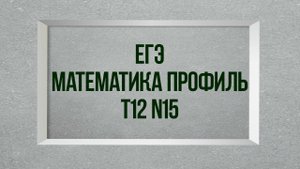 Задание 15. Тест 12. ЕГЭ.  Математика профиль.