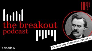 The Breakout Podcast – On Becoming: Nietzsche vs Motivation