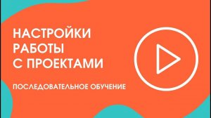 Шаг 19.1. Последовательное обучение: настройки работы с Проектами