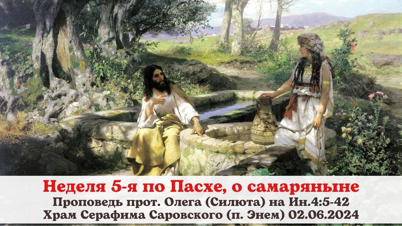 Неделя 5-я по Пасхе, о самаряныне. Проповедь прот. Олега (Силюта) 02.06.2024 на Ин.4:5-42