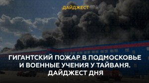  Гигантский пожар в Подмосковье и военные учения у Тайваня. Дайджест дня