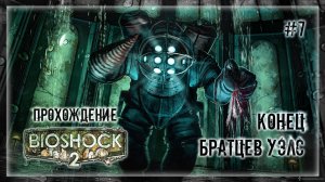 ИЗБАВИЛСЯ ОТ ВСЕХ НЕГОДЯЕВ! БРАТЦЫ УЭЛС КОНЧИЛИСЬ! | Прохождение BIOSHOCK 2 #7