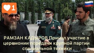 РАМЗАН КАДЫРОВ Принял участие в церемонии передачи крупной партии специальной техники
