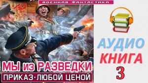 #Аудиокнига. «МЫ ИЗ РАЗВЕДКИ-3! Приказ - любой ценой». КНИГА 3. #Попаданцы.#Фантастика
