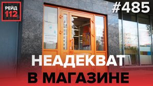 НЕАДЕКВАТ В МАГАЗИНЕ | РЕЙД 112. ВЫПУСК 37