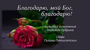 Благодарю, мой Бог! Музыка и исполнение Надежда Кудрина, слова Галины Пятисотских.mp4