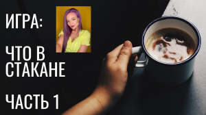 ИГРА: "Что в стакане" ЧАСТЬ 1.