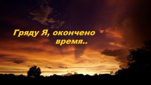 Гряду Я, окончено время....