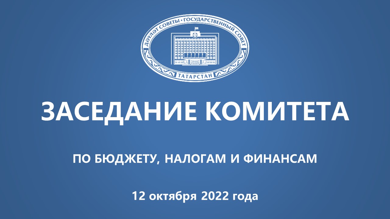12.10.2022 Заседание Комитета Государственного Совета РТ по бюджету, налогам и финансам