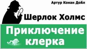 АРТУР КОНАН ДОЙЛ - ШЕРЛОК ХОЛМС (ПРИКЛЮЧЕНИЕ КЛЕРКА)