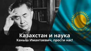 Казахстан и наука. Прости нас, Каныш Имантаевич!