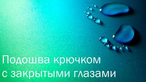 #135. Подошва крючком с закрытыми глазами. Основы.