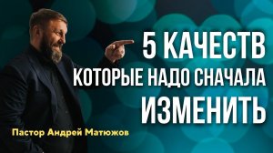 ПЯТЬ КАЧЕСТВ, КОТОРЫЕ НАДО СНАЧАЛА ИЗМЕНИТЬ | Пастор Андрей Матюжов