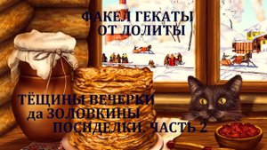 "НА МАСЛЕНОЙ. Часть 2. ТЁЩИНЫ ВЕЧЕРКИ ДА ЗОЛОВКИНЫ ПОСИДЕЛКИ".  Факел Гекаты. От Лолиты. Видео № 216
