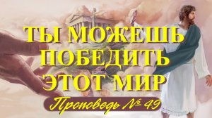 Ты можешь победить этот мир !  ( Проповедь № 49 )