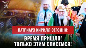 ПАТРИАРХ КИРИЛЛ СЕГОДНЯ: ВРЕМЯ ПРИШЛО! ТОЛЬКО ЭТИМ СПАСЕМСЯ!