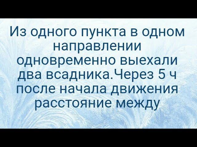1153)Из одного пункта в одном направлении одновременно выехали два всадника. Через 5 ч после начала