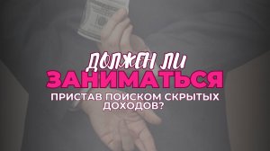 Должен ли заниматься пристав поиском скрытых доходов? | Выпуск 1