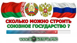 Сколько можно строить СОЮЗНОЕ ГОСУДАРСТВО? Готовность СОЮЗА России и Беларуси - 80%! ВО БЛАГО РУСИ!