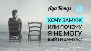 ХОЧУ ЗАМУЖ ИЛИ ПОЧЕМУ Я НЕ МОГУ ВЫЙТИ ЗАМУЖ? Ада Кондэ