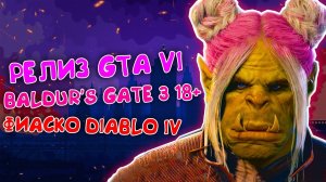 АНОНС И РЕЛИЗ GTA VI, ЭПИК ФЭЙЛ DIABLO IV, [18+] BALDUR’S GATE 3