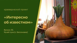 Интересно об известном. Выпуск 35. Музей лука (село Бессоновка Пензенской области)