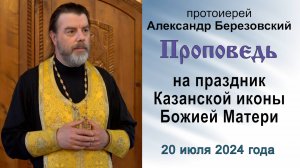 Проповедь на праздник Казанской иконы Божией Матери (2024.07.20). Протоиерей Александр Березовский