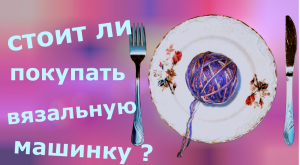 Стоит ли покупать вязальную машинку ?