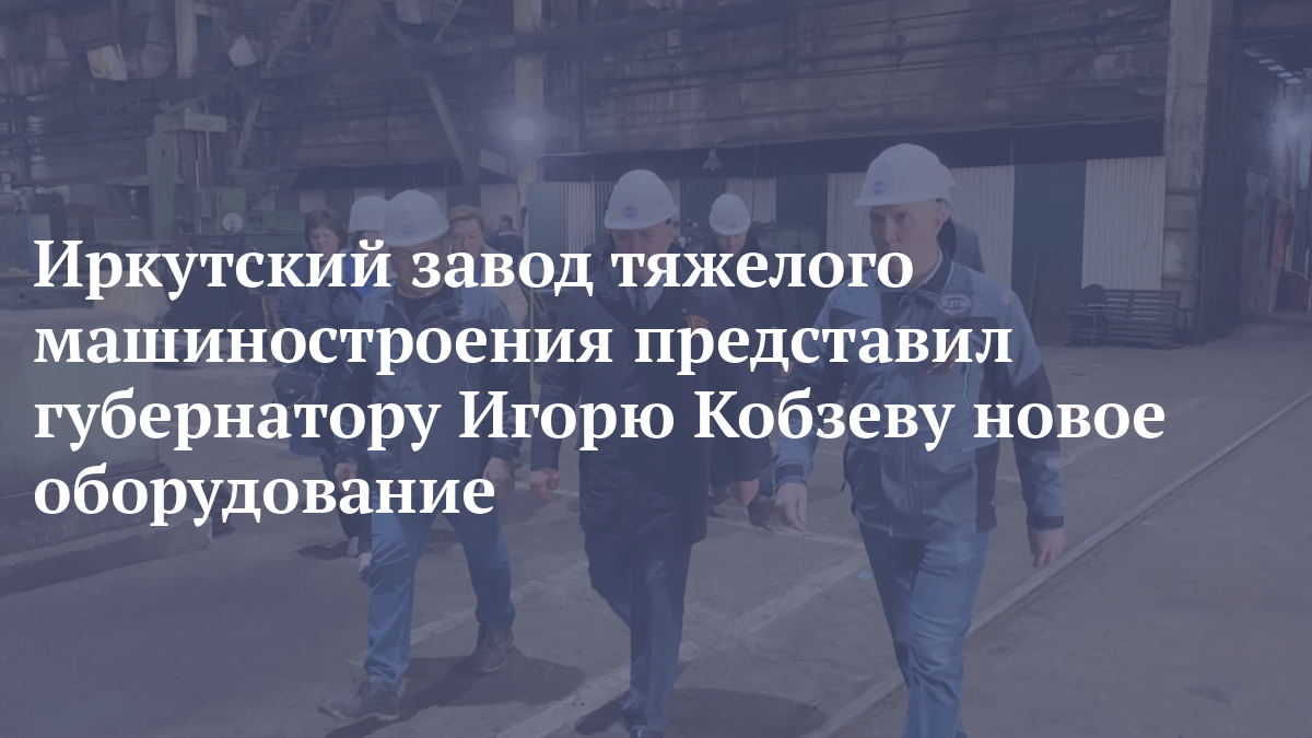 Иркутский завод тяжелого машиностроения представил губернатору Игорю Кобзеву новое оборудование