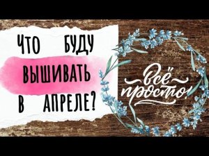 150. Что буду вышивать в АПРЕЛЕ? | Вышивка крестом