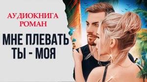 АУДИОКНИГА РОМАН: МНЕ ПЛЕВАТЬ, ТЫ - МОЯ