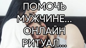 ПОМОЧЬ МУЖЧИНЕ...ОНЛАЙН РИТУАЛ...Прямой эфир состоялся 12 июля 2019 года.