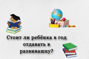 Стоит ли ребёнка в год отдавать в развивашку?