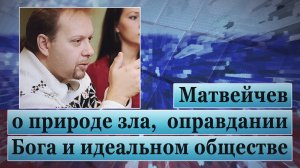 Матвейчев о природе зла, оправдании Бога и идеальном обществе