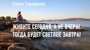 Живите сегодня, а не вчера! Тогда будет светлое завтра!