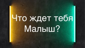 ?Что ждет тебя Малыш??