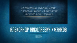 Зарождение «русской идеи». «Слово о Законе и Благодати» митрополита Илариона. Проф. А.Н. Ужанков
