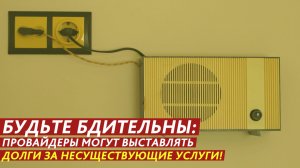 Будьте бдительны: провайдеры могут выставлять долги за несуществующие услуги!