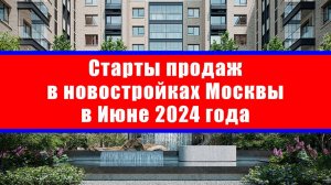 Старты продаж в новостройках Москвы в Июне 2024 года